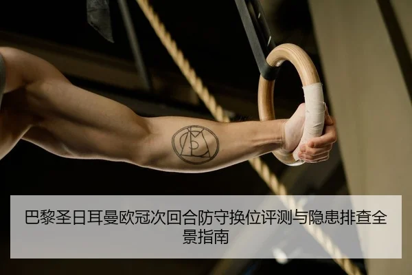 巴黎圣日耳曼欧冠次回合防守换位评测与隐患排查全景指南
