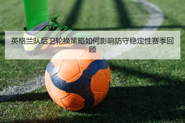 英格兰队后卫轮换策略如何影响防守稳定性赛季回顾